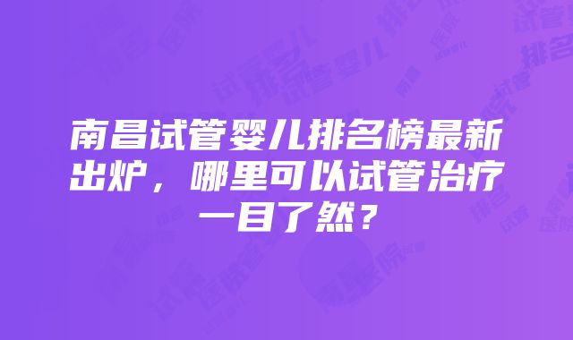 南昌试管婴儿排名榜最新出炉，哪里可以试管治疗一目了然？