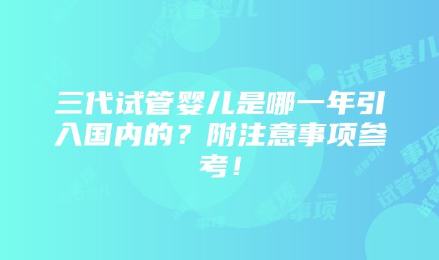 三代试管婴儿是哪一年引入国内的？附注意事项参考！