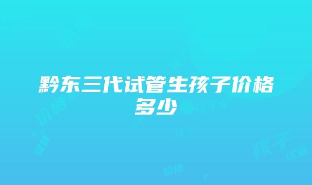 黔东三代试管生孩子价格多少