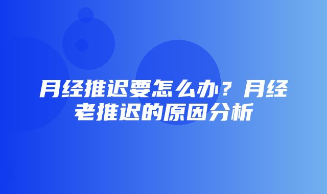 月经推迟要怎么办？月经老推迟的原因分析