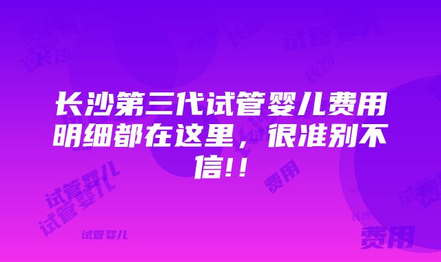 长沙第三代试管婴儿费用明细都在这里，很准别不信!！