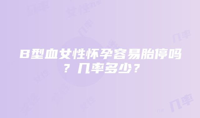 B型血女性怀孕容易胎停吗？几率多少？