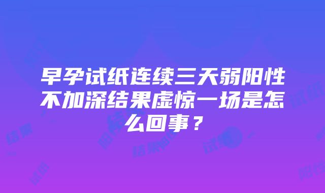 早孕试纸连续三天弱阳性不加深结果虚惊一场是怎么回事？