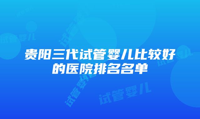 贵阳三代试管婴儿比较好的医院排名名单