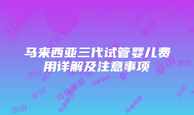 马来西亚三代试管婴儿费用详解及注意事项