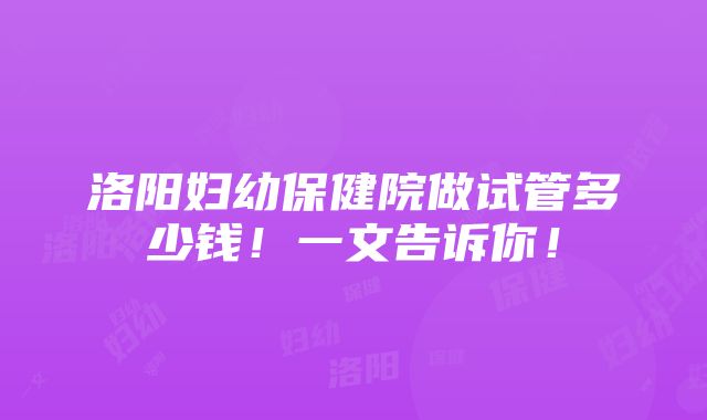 洛阳妇幼保健院做试管多少钱！一文告诉你！