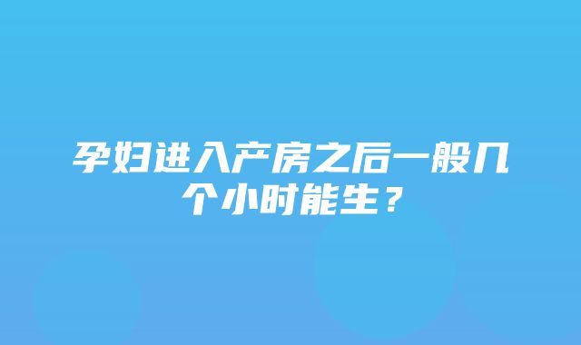 孕妇进入产房之后一般几个小时能生？