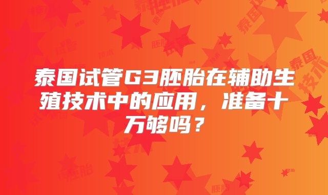 泰国试管G3胚胎在辅助生殖技术中的应用，准备十万够吗？