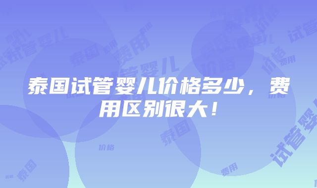 泰国试管婴儿价格多少，费用区别很大！