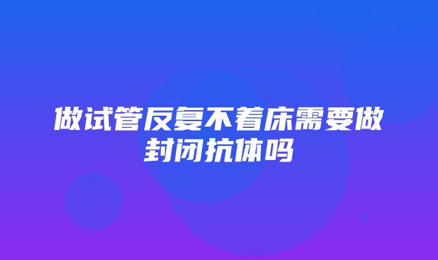 做试管反复不着床需要做封闭抗体吗