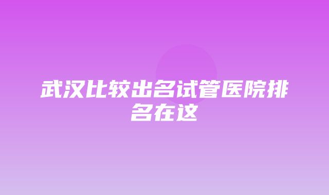 武汉比较出名试管医院排名在这