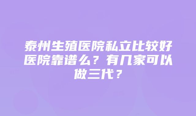 泰州生殖医院私立比较好医院靠谱么？有几家可以做三代？