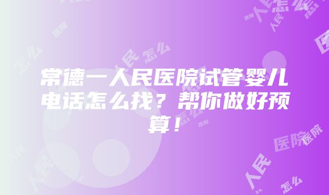 常德一人民医院试管婴儿电话怎么找？帮你做好预算！