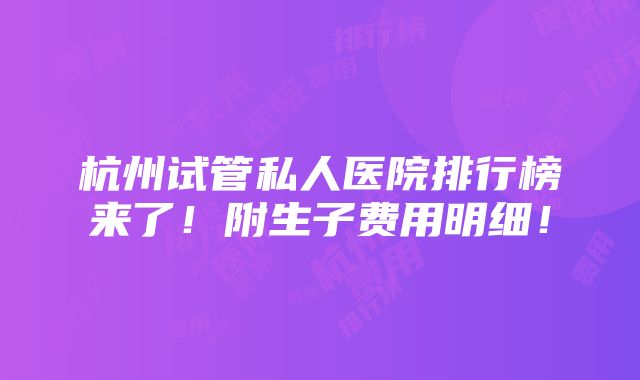 杭州试管私人医院排行榜来了！附生子费用明细！