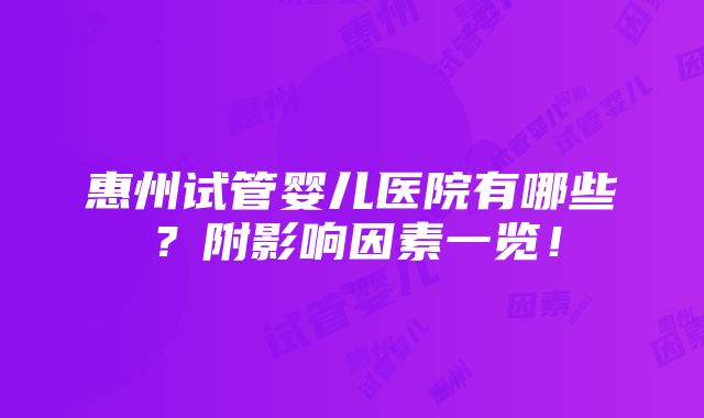 惠州试管婴儿医院有哪些？附影响因素一览！