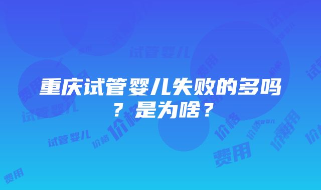 重庆试管婴儿失败的多吗？是为啥？