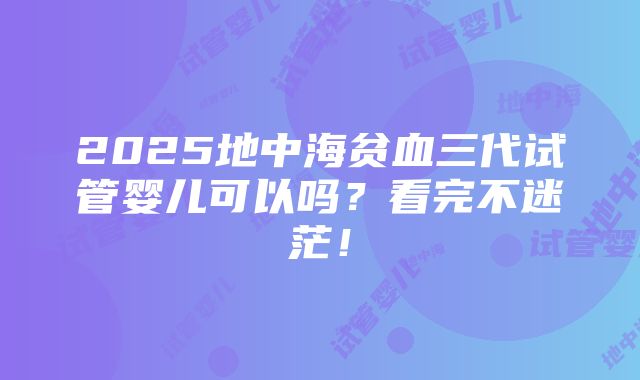 2025地中海贫血三代试管婴儿可以吗？看完不迷茫！