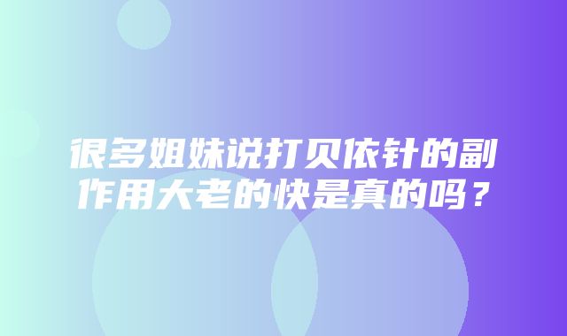 很多姐妹说打贝依针的副作用大老的快是真的吗？