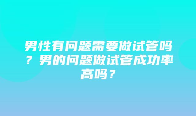 男性有问题需要做试管吗？男的问题做试管成功率高吗？