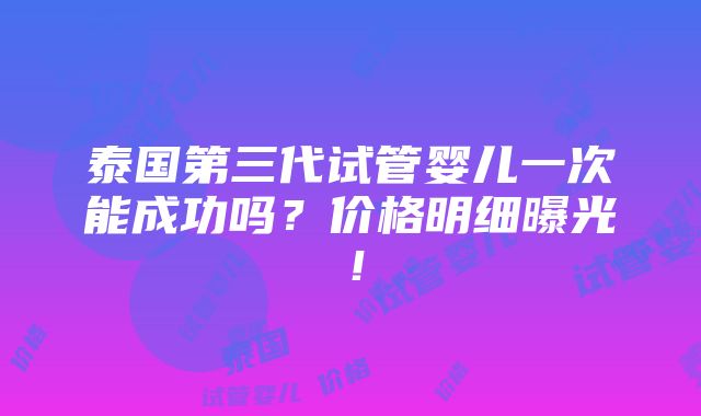 泰国第三代试管婴儿一次能成功吗？价格明细曝光！