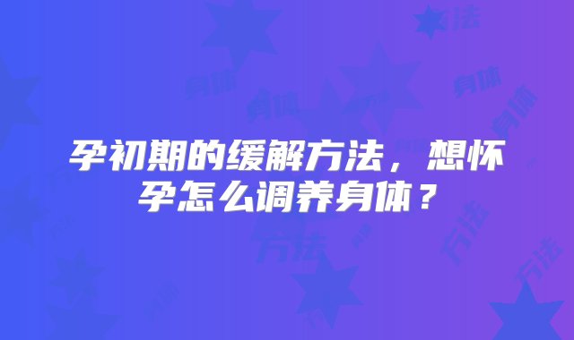 孕初期的缓解方法，想怀孕怎么调养身体？