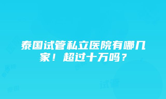 泰国试管私立医院有哪几家！超过十万吗？