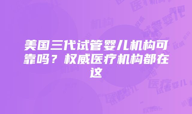 美国三代试管婴儿机构可靠吗？权威医疗机构都在这