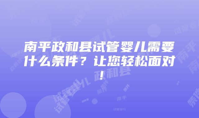 南平政和县试管婴儿需要什么条件？让您轻松面对！