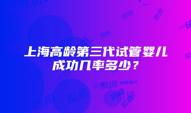 上海高龄第三代试管婴儿成功几率多少？