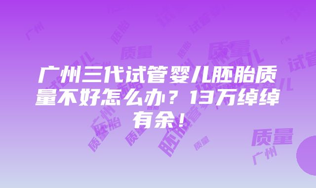 广州三代试管婴儿胚胎质量不好怎么办？13万绰绰有余！