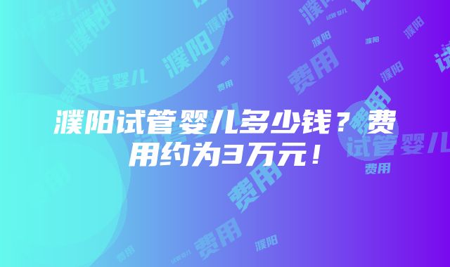 濮阳试管婴儿多少钱？费用约为3万元！