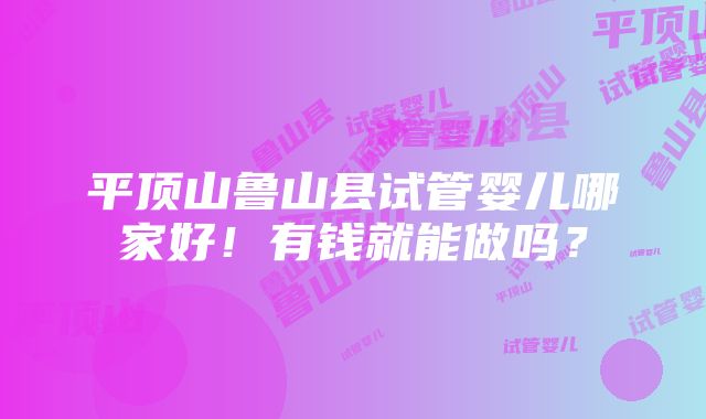 平顶山鲁山县试管婴儿哪家好！有钱就能做吗？