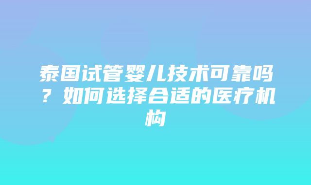 泰国试管婴儿技术可靠吗？如何选择合适的医疗机构