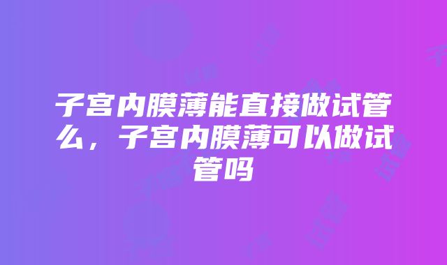 子宫内膜薄能直接做试管么，子宫内膜薄可以做试管吗