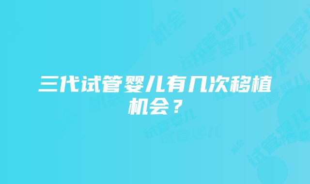 三代试管婴儿有几次移植机会？