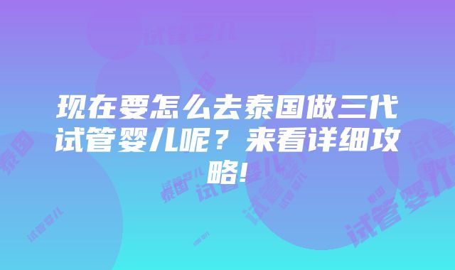 现在要怎么去泰国做三代试管婴儿呢？来看详细攻略!