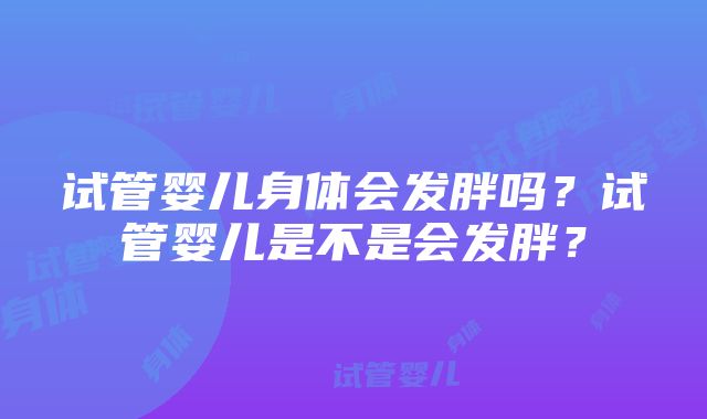 试管婴儿身体会发胖吗？试管婴儿是不是会发胖？