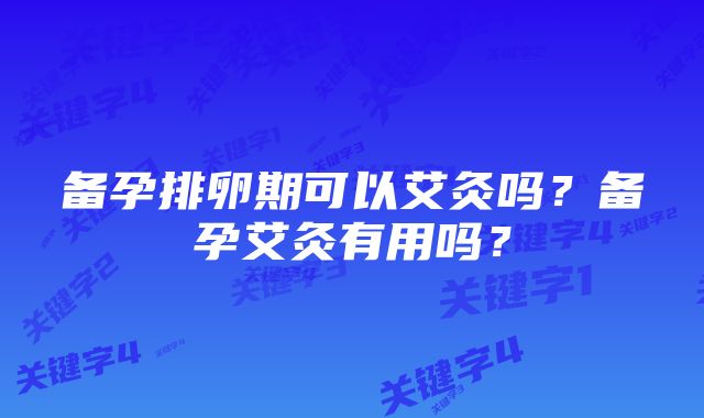 备孕排卵期可以艾灸吗？备孕艾灸有用吗？