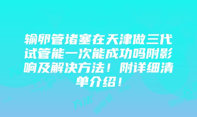 输卵管堵塞在天津做三代试管能一次能成功吗附影响及解决方法！附详细清单介绍！