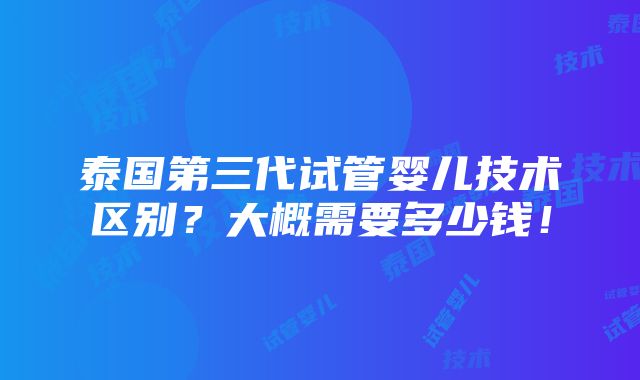 泰国第三代试管婴儿技术区别？大概需要多少钱！