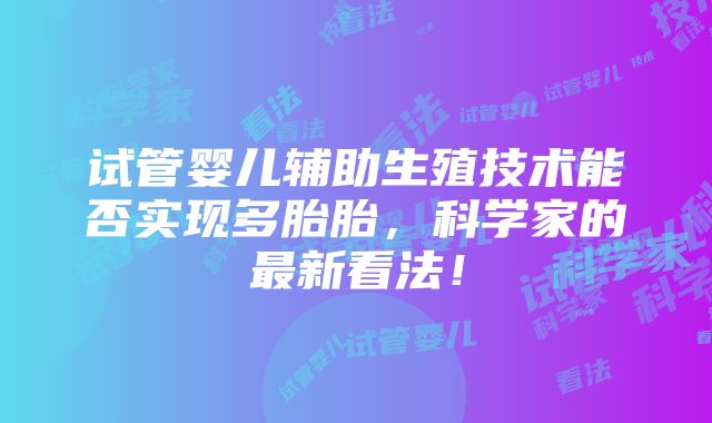 试管婴儿辅助生殖技术能否实现多胎胎，科学家的最新看法！