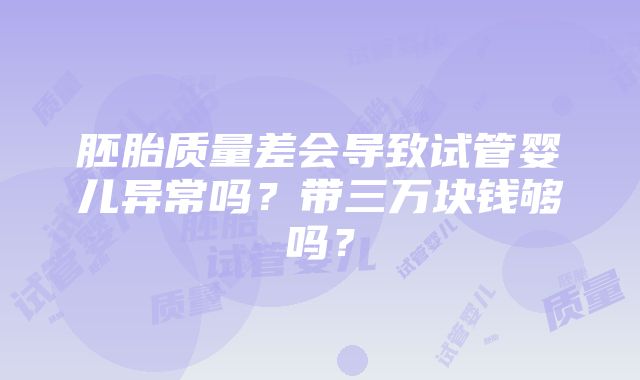 胚胎质量差会导致试管婴儿异常吗？带三万块钱够吗？