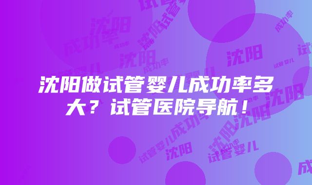 沈阳做试管婴儿成功率多大？试管医院导航！