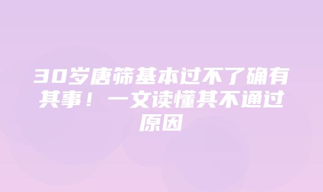 30岁唐筛基本过不了确有其事！一文读懂其不通过原因