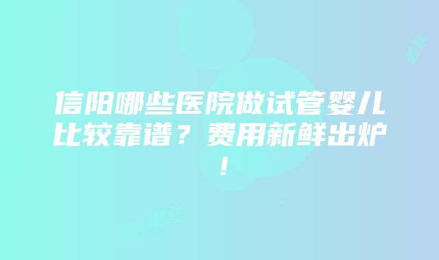 信阳哪些医院做试管婴儿比较靠谱？费用新鲜出炉！