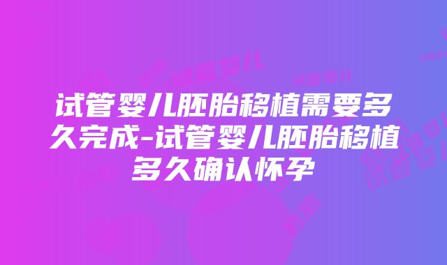 试管婴儿胚胎移植需要多久完成-试管婴儿胚胎移植多久确认怀孕