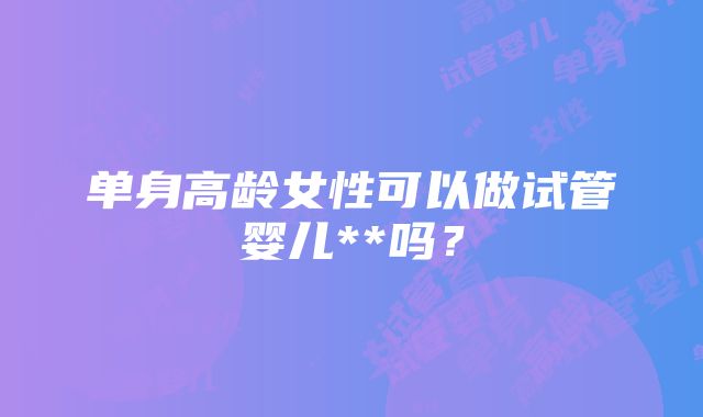 单身高龄女性可以做试管婴儿**吗？