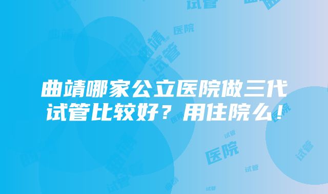 曲靖哪家公立医院做三代试管比较好？用住院么！