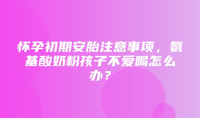 怀孕初期安胎注意事项，氨基酸奶粉孩子不爱喝怎么办？