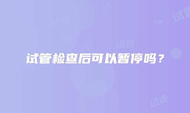 试管检查后可以暂停吗？